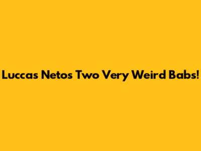 Luccas Neto's Two Very Weird Babs!