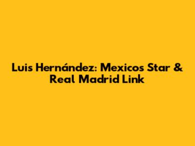 Luis Hernández: Mexico's Star & Real Madrid Link