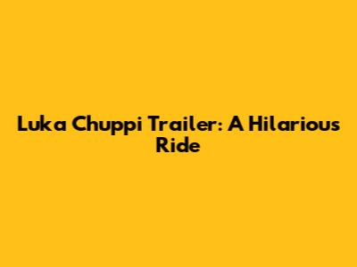 Luka Chuppi Trailer: A Hilarious Ride