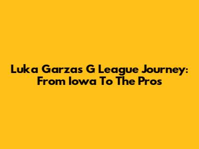 Luka Garza's G League Journey: From Iowa To The Pros