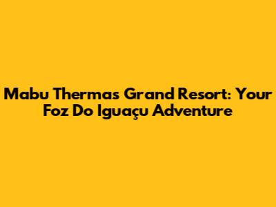Mabu Thermas Grand Resort: Your Foz Do Iguaçu Adventure