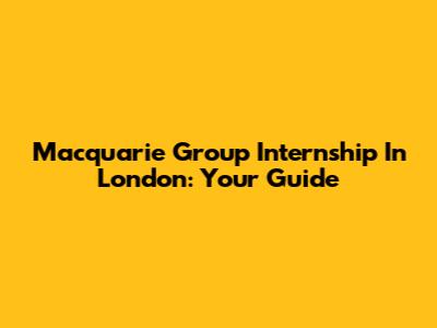 Macquarie Group Internship In London: Your Guide