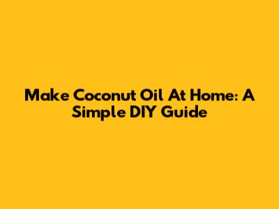 Make Coconut Oil At Home: A Simple DIY Guide