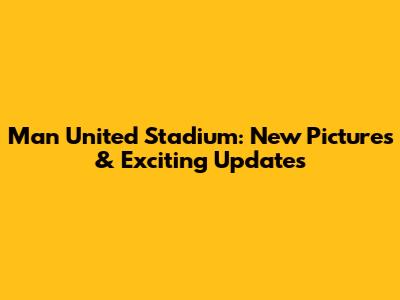 Man United Stadium: New Pictures & Exciting Updates
