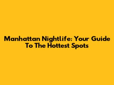 Manhattan Nightlife: Your Guide To The Hottest Spots