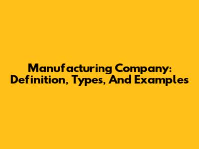 Manufacturing Company: Definition, Types, And Examples