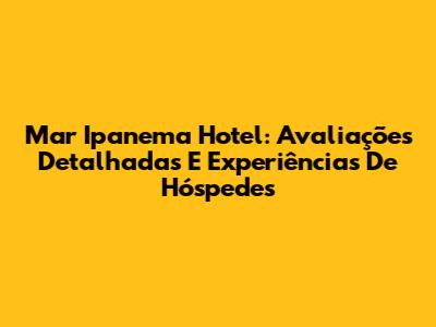 Mar Ipanema Hotel: Avaliações Detalhadas E Experiências De Hóspedes