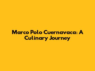 Marco Polo Cuernavaca: A Culinary Journey