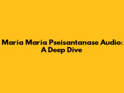Maria Maria Pseisantanase Audio: A Deep Dive