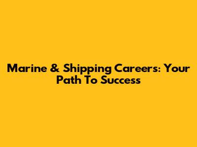 Marine & Shipping Careers: Your Path To Success