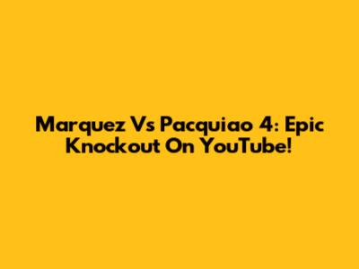 Marquez Vs Pacquiao 4: Epic Knockout On YouTube!