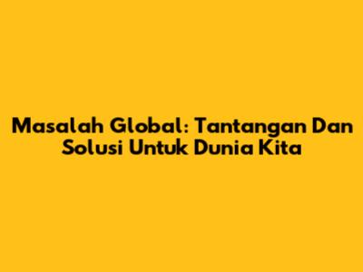Masalah Global: Tantangan Dan Solusi Untuk Dunia Kita