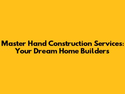 Master Hand Construction Services: Your Dream Home Builders