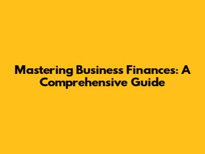 Mastering Business Finances: A Comprehensive Guide