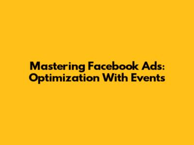 Mastering Facebook Ads: Optimization With Events