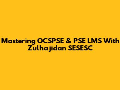 Mastering OCSPSE & PSE LMS With Zulhajidan SESESC
