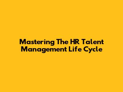 Mastering The HR Talent Management Life Cycle