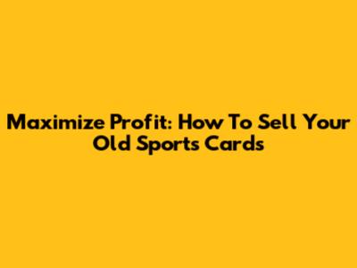 Maximize Profit: How To Sell Your Old Sports Cards