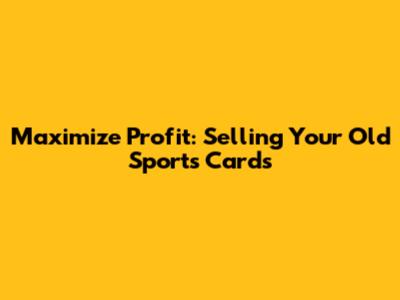 Maximize Profit: Selling Your Old Sports Cards
