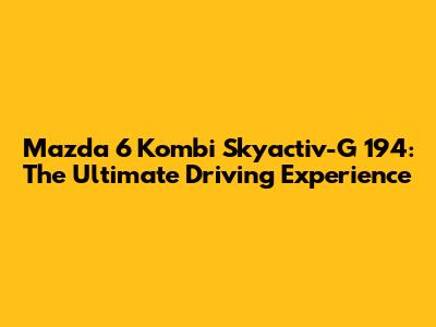 Mazda 6 Kombi Skyactiv-G 194: The Ultimate Driving Experience