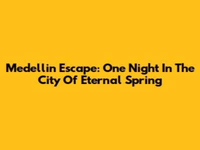 Medellin Escape: One Night In The City Of Eternal Spring