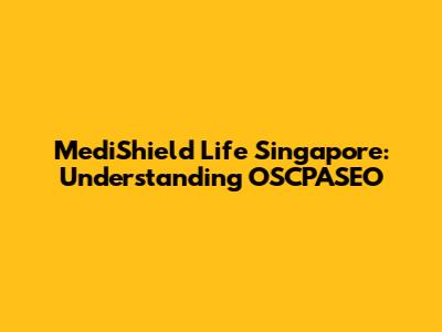 MediShield Life Singapore: Understanding OSCPASEO