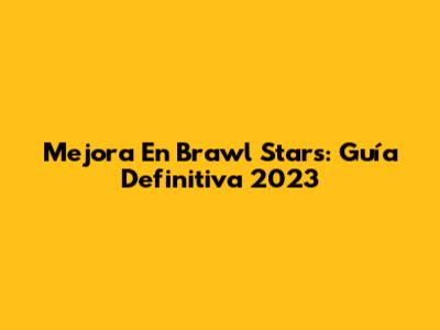Mejora En Brawl Stars: Guía Definitiva 2023