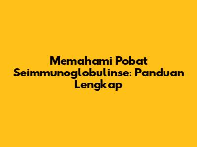 Memahami Pobat Seimmunoglobulinse: Panduan Lengkap