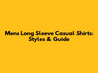 Men's Long Sleeve Casual Shirts: Styles & Guide