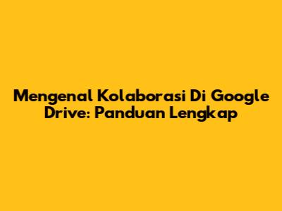 Mengenal Kolaborasi Di Google Drive: Panduan Lengkap