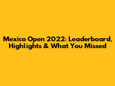 Mexico Open 2022: Leaderboard, Highlights & What You Missed
