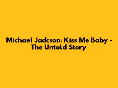Michael Jackson: Kiss Me Baby - The Untold Story