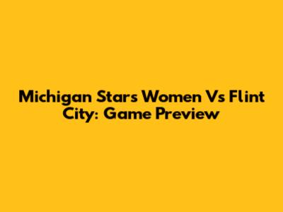 Michigan Stars Women Vs Flint City: Game Preview