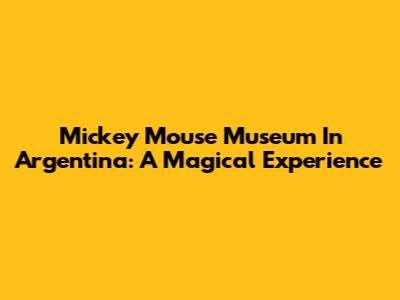 Mickey Mouse Museum In Argentina: A Magical Experience