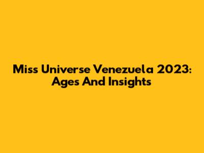 Miss Universe Venezuela 2023: Ages And Insights
