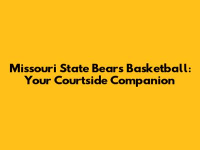 Missouri State Bears Basketball: Your Courtside Companion