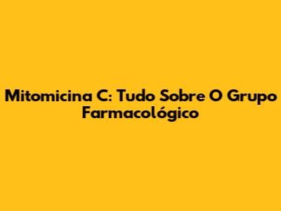 Mitomicina C: Tudo Sobre O Grupo Farmacológico