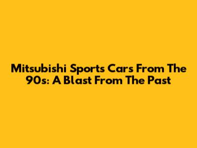 Mitsubishi Sports Cars From The 90s: A Blast From The Past