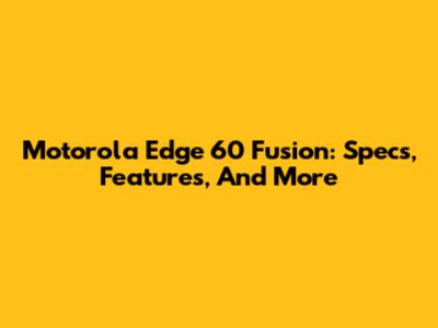 Motorola Edge 60 Fusion: Specs, Features, And More