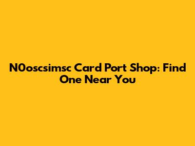 N0oscsimsc Card Port Shop: Find One Near You