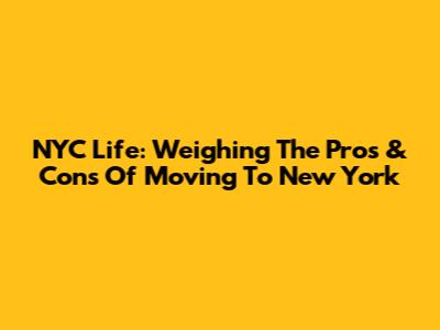 NYC Life: Weighing The Pros & Cons Of Moving To New York