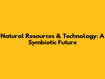 Natural Resources & Technology: A Symbiotic Future