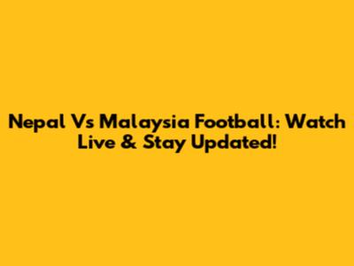 Nepal Vs Malaysia Football: Watch Live & Stay Updated!