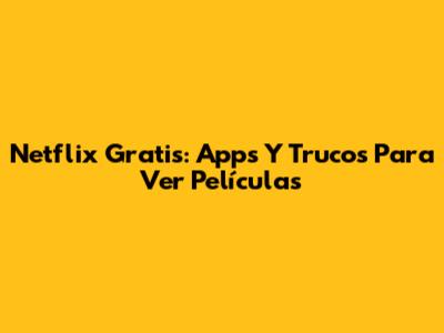 Netflix Gratis: Apps Y Trucos Para Ver Películas