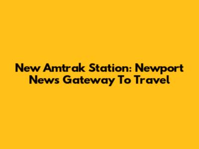 New Amtrak Station: Newport News' Gateway To Travel
