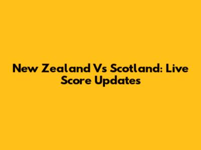 New Zealand Vs Scotland: Live Score Updates