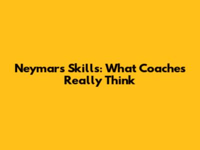 Neymar's Skills: What Coaches Really Think
