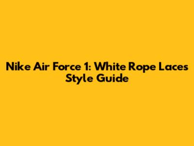 Nike Air Force 1: White Rope Laces Style Guide