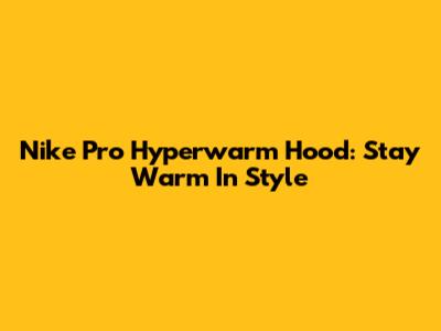 Nike Pro Hyperwarm Hood: Stay Warm In Style