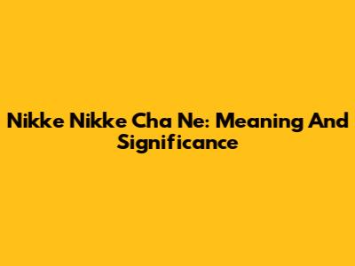 Nikke Nikke Cha Ne: Meaning And Significance